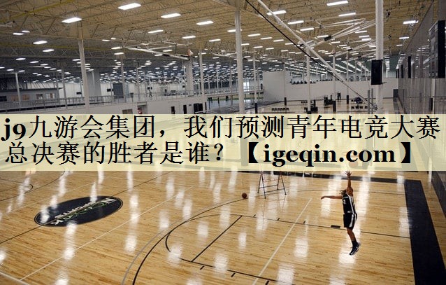 谈球吧集团，我们预测青年电竞大赛总决赛的胜者是谁？